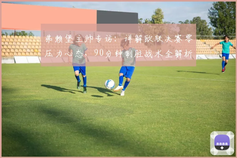 弗赖堡主帅专访：详解欧联决赛零压力心态，90分钟制胜战术全解析