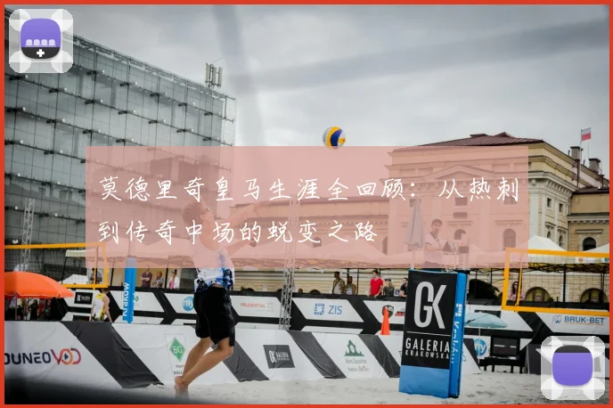 莫德里奇皇马生涯全回顾：从热刺到传奇中场的蜕变之路