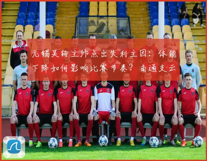 无锡吴钩主帅点出失利主因：体能下降如何影响比赛节奏？南通支云小胜关键解析