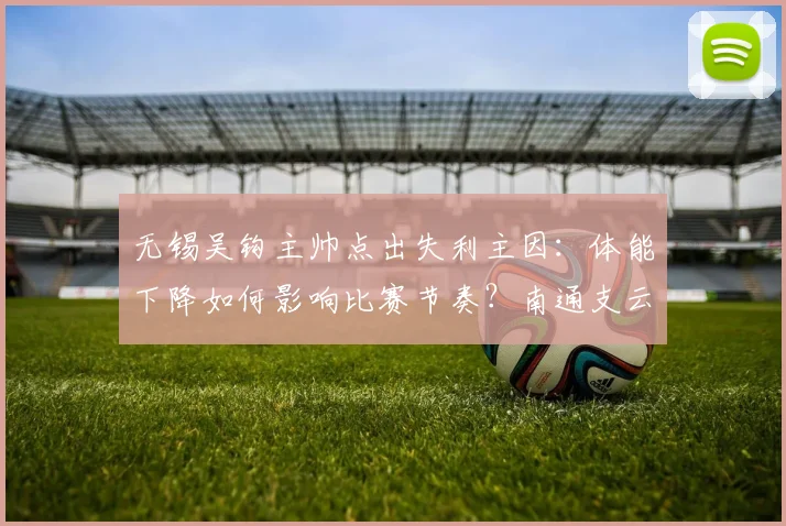 无锡吴钩主帅点出失利主因：体能下降如何影响比赛节奏？南通支云小胜关键解析