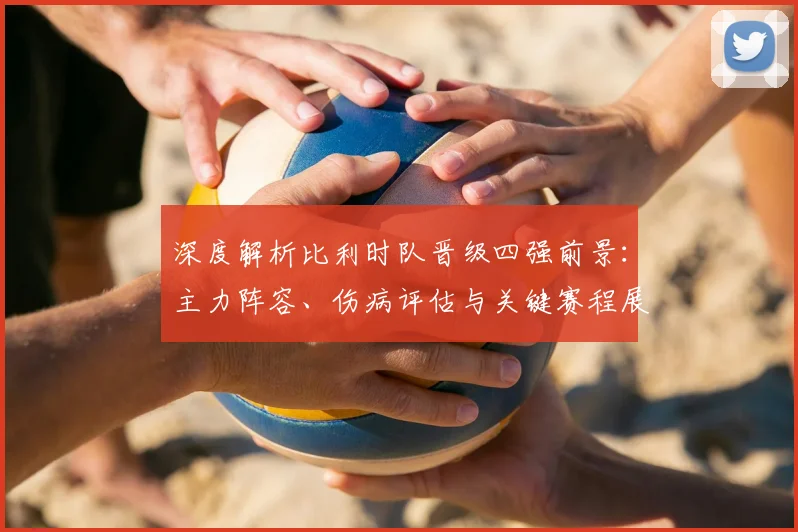 深度解析比利时队晋级四强前景：主力阵容、伤病评估与关键赛程展望