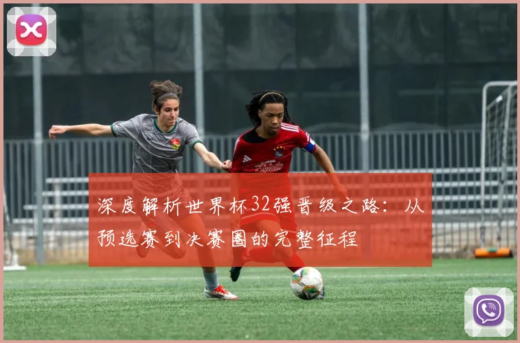 深度解析世界杯32强晋级之路：从预选赛到决赛圈的完整征程
