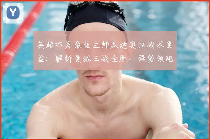 英超四月最佳主帅瓜迪奥拉战术复盘：解析曼城三战全胜，强势领跑背后的关键