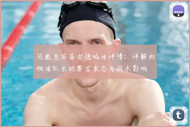 范戴克安菲尔德喊话详情:详解利物浦队长的赛后表态与战术影响