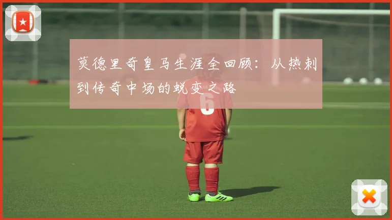 莫德里奇皇马生涯全回顾：从热刺到传奇中场的蜕变之路