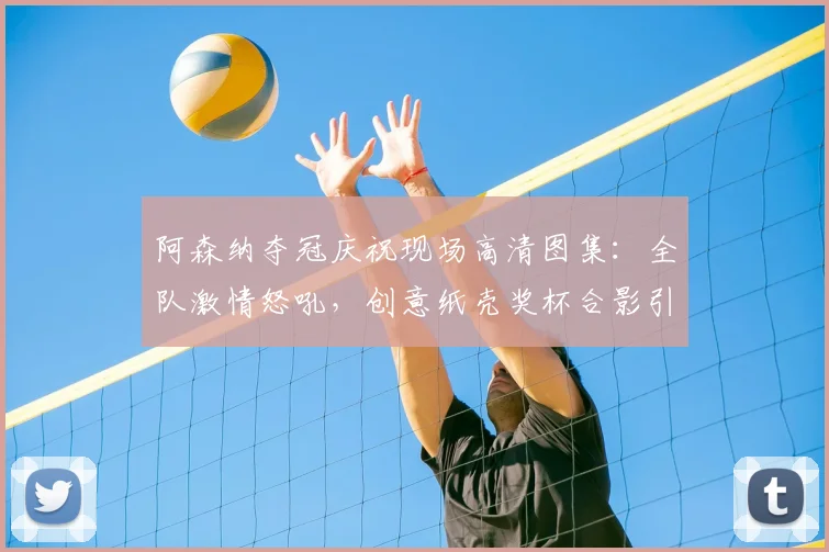 阿森纳夺冠庆祝现场高清图集：全队激情怒吼，创意纸壳奖杯合影引爆更衣室